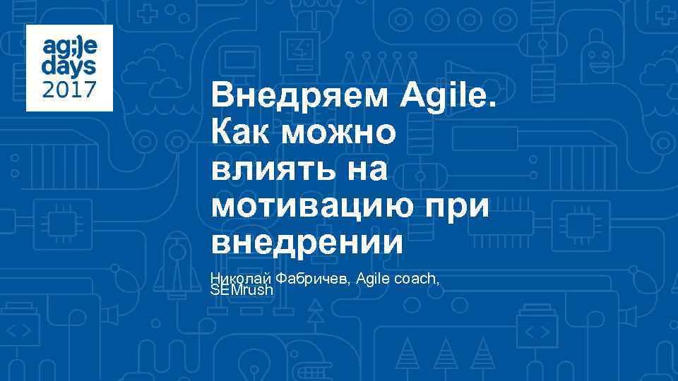 Внедряем Agile. Как можно влиять на мотивацию при внедрении Николай Фабричев, Agile coach, SEMrush