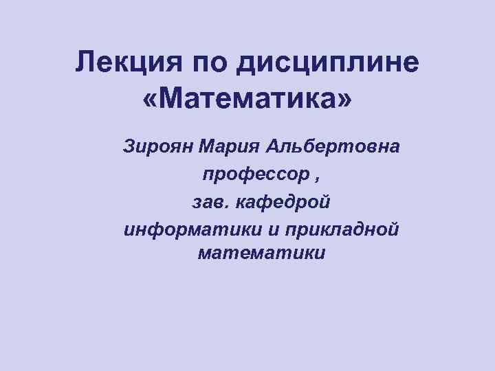 Лекция по дисциплине «Математика» Зироян Мария Альбертовна профессор , зав. кафедрой информатики и прикладной