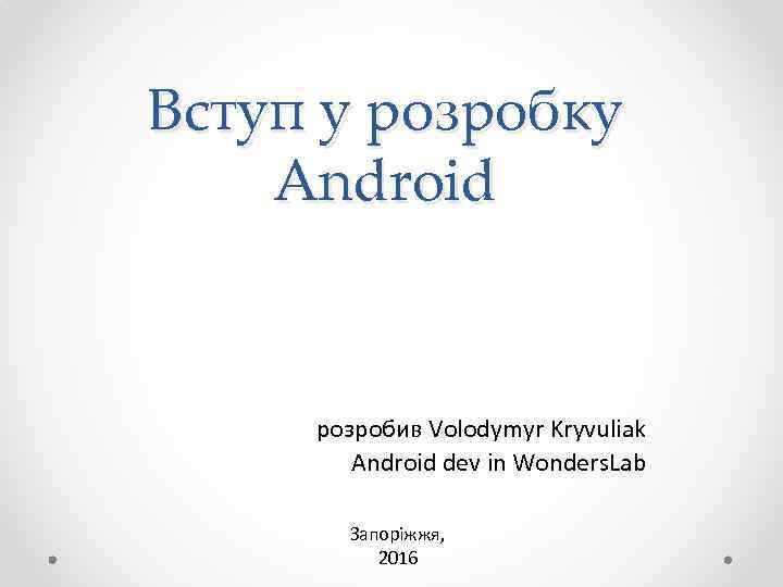 Вступ у розробку Android розробив Volodymyr Kryvuliak Android dev in Wonders. Lab Запоріжжя, 2016