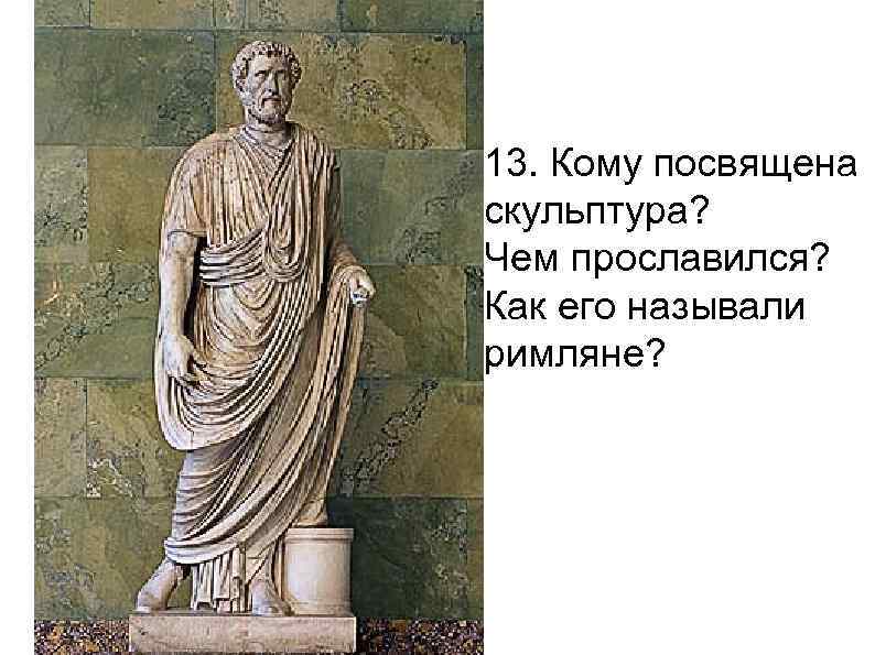 13. Кому посвящена скульптура? Чем прославился? Как его называли римляне? 