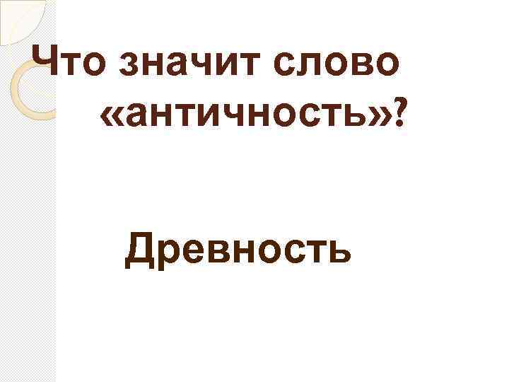 Что значит слово «античность» ? Древность 