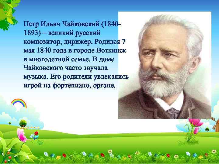 Петр Ильич Чайковский (18401893) – великий русский композитор, дирижер. Родился 7 мая 1840 года