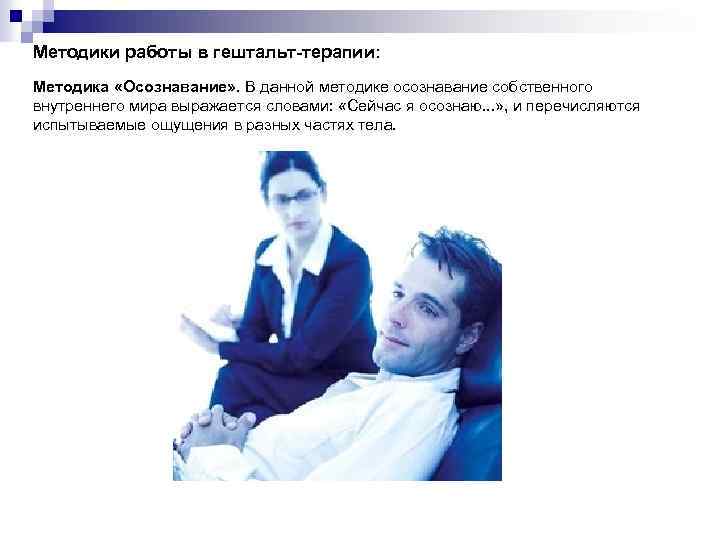 Методики работы в гештальт-терапии: Методика «Осознавание» . В данной методике осознавание собственного внутреннего мира