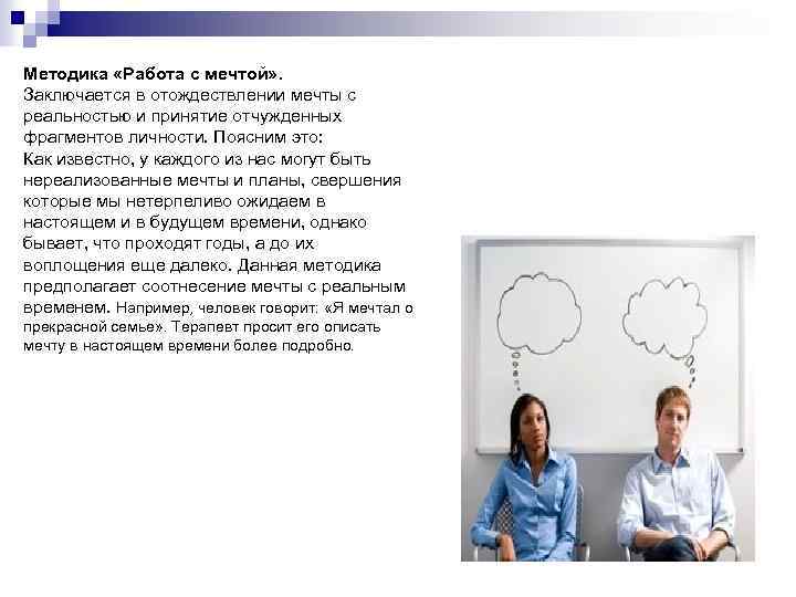 Методика «Работа с мечтой» . Заключается в отождествлении мечты с реальностью и принятие отчужденных