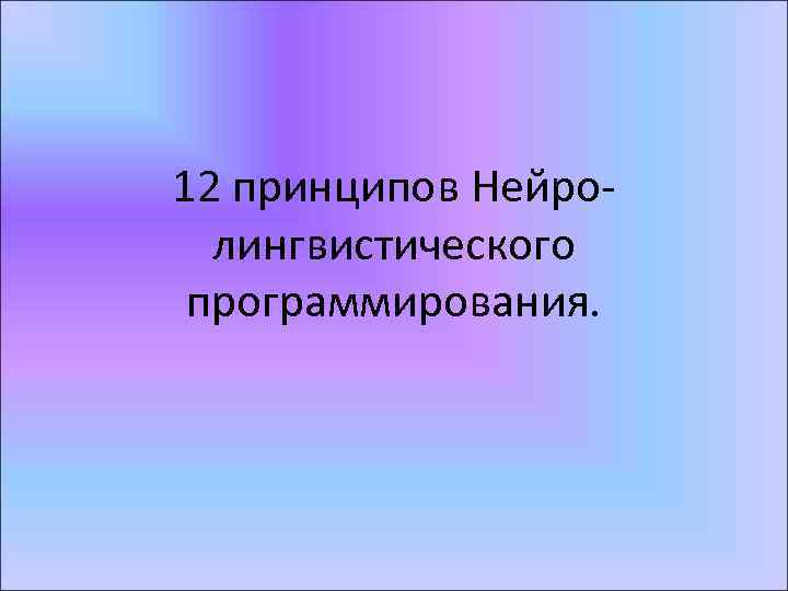 12 принципов Нейролингвистического программирования. 