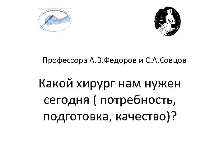 Профессора А. В. Федоров и С. А. Совцов Какой хирург нам нужен сегодня (