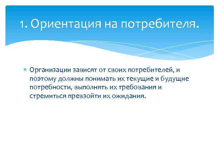 1. Ориентация на потребителя. Организации зависят от своих потребителей, и поэтому должны понимать их