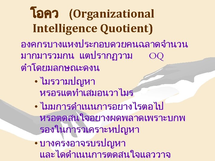 โอคว (Organizational Intelligence Quotient) องคกรบางแหงประกอบดวยคนฉลาดจำนวน มากมารวมกน แตปรากฏวาม OQ ตำโดยมลกษณะดงน • ไมรวามปญหา หรอรแตทำเสมอนวาไมร • ไมมการดำเนนการอยางไรตอไป