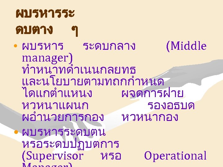 ผบรหารระ ดบตาง ๆ • ผบรหาร ระดบกลาง (Middle manager) ทำหนาทดำเนนกลยทธ และนโยบายตามทถกกำหนด ไดแกตำแหนง ผจดการฝาย หวหนาแผนก รองอธบด