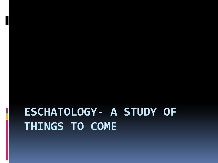ESCHATOLOGY- A STUDY OF THINGS TO COME 