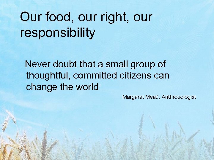 Our food, our right, our responsibility Never doubt that a small group of thoughtful,