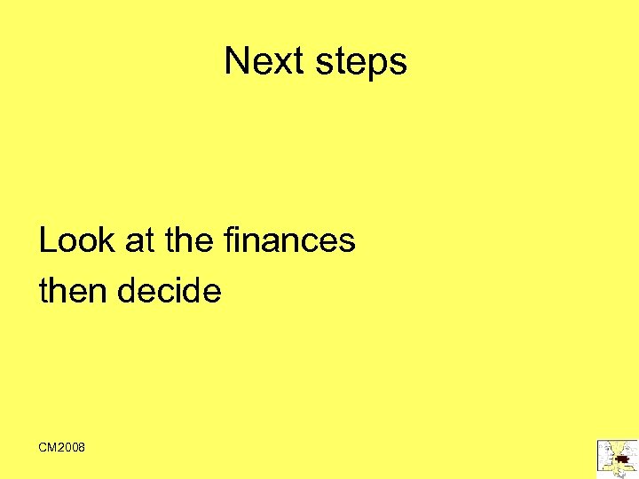 Next steps Look at the finances then decide CM 2008 