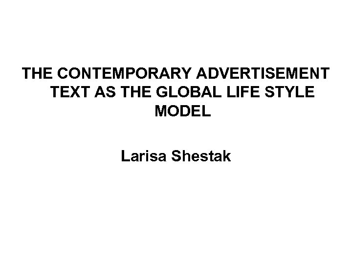 THE CONTEMPORARY ADVERTISEMENT TEXT AS THE GLOBAL LIFE STYLE MODEL Larisa Shestak 