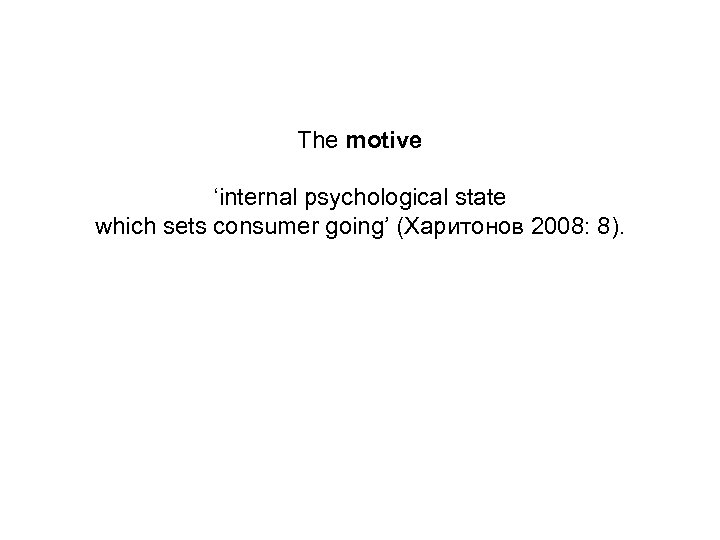 The motive ‘internal psychological state which sets consumer going’ (Харитонов 2008: 8). 