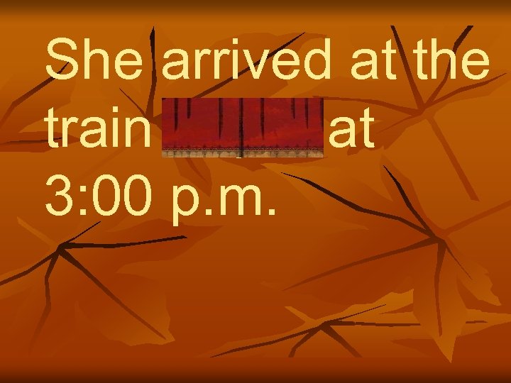 She arrived at the train depot at 3: 00 p. m. 