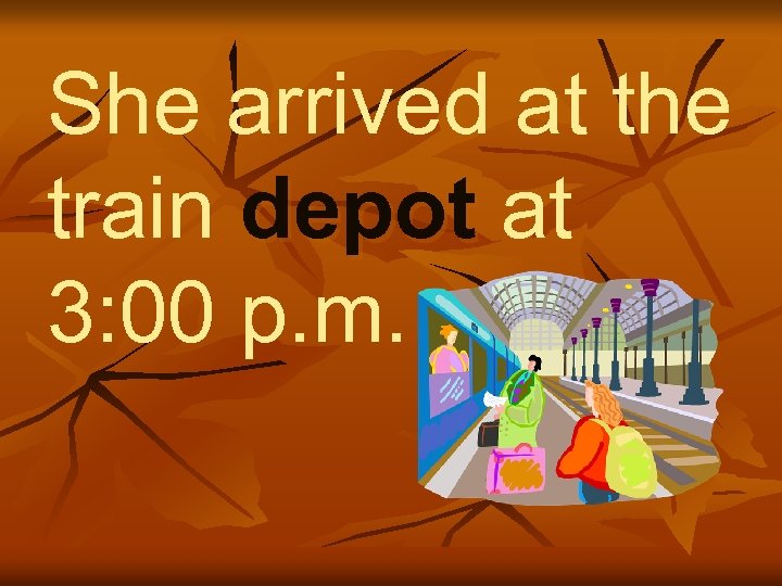 She arrived at the train depot at depot 3: 00 p. m. 