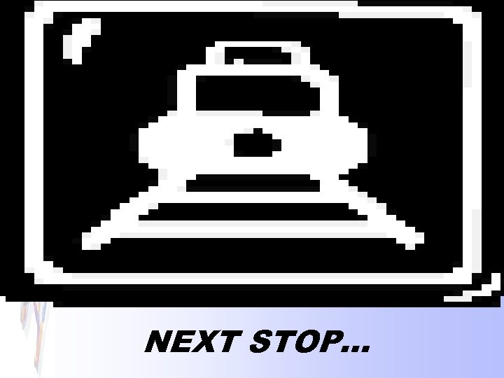 NEXT STOP… 