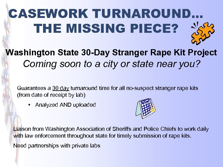 CASEWORK TURNAROUND… THE MISSING PIECE? Washington State 30 -Day Stranger Rape Kit Project Coming