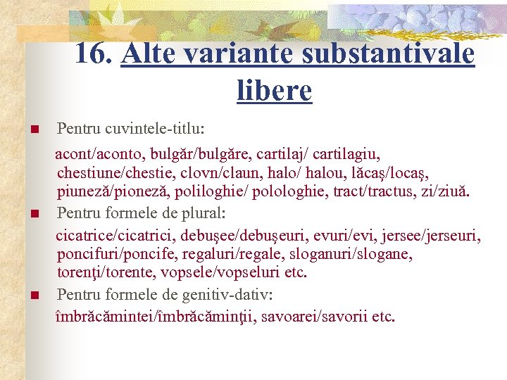 16. Alte variante substantivale libere n n n Pentru cuvintele-titlu: acont/aconto, bulgăr/bulgăre, cartilaj/ cartilagiu,