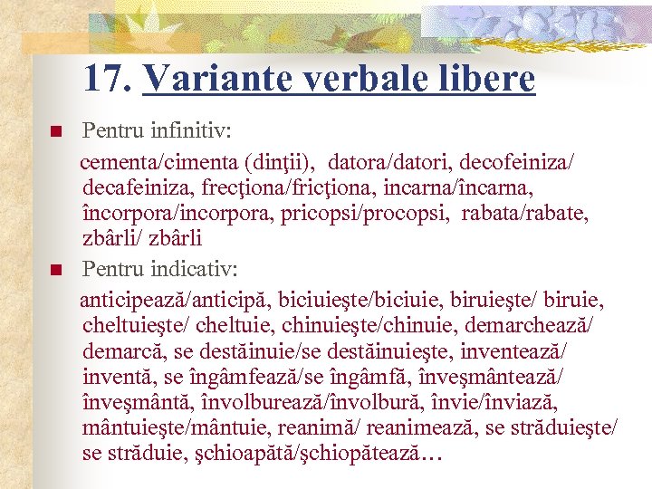 17. Variante verbale libere n n Pentru infinitiv: cementa/cimenta (dinţii), datora/datori, decofeiniza/ decafeiniza, frecţiona/fricţiona,