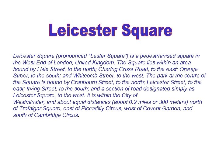 Leicester Square (pronounced "Lester Square") is a pedestrianised square in the West End
