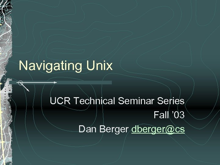 Navigating Unix UCR Technical Seminar Series Fall ’ 03 Dan Berger dberger@cs 