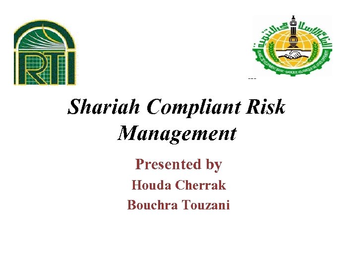 Shariah Compliant Risk Management Presented by Houda Cherrak Bouchra Touzani 