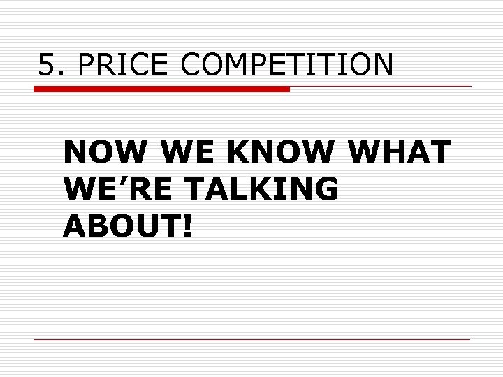 5. PRICE COMPETITION NOW WE KNOW WHAT WE’RE TALKING ABOUT! 