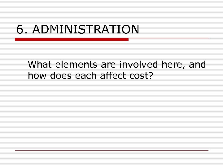 6. ADMINISTRATION What elements are involved here, and how does each affect cost? 
