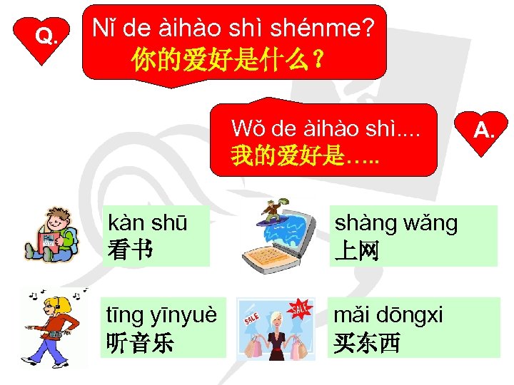 Q. Nǐ de àihào shì shénme? 你的爱好是什么？ Wǒ de àihào shì. . 我的爱好是…. .