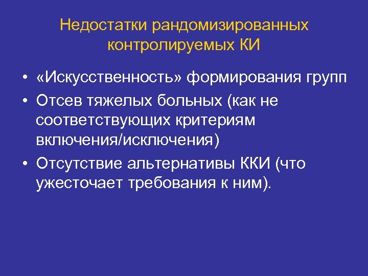 Недостатки рандомизированных контролируемых КИ • «Искусственность» формирования групп • Отсев тяжелых больных (как не
