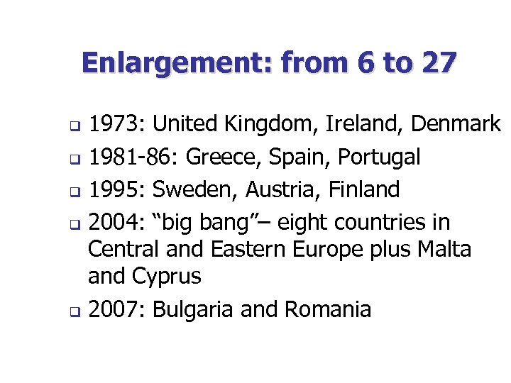 Enlargement: from 6 to 27 1973: United Kingdom, Ireland, Denmark q 1981 -86: Greece,
