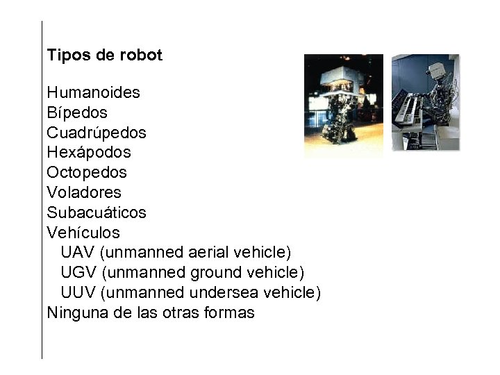 Tipos de robot Humanoides Bípedos Cuadrúpedos Hexápodos Octopedos Voladores Subacuáticos Vehículos UAV (unmanned aerial