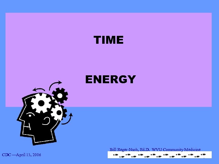 TIME ENERGY Bill Reger-Nash, Ed. D. WVU Community Medicine CDC —April 13, 2006 