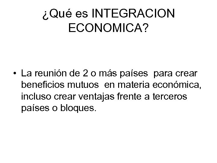 ¿Qué es INTEGRACION ECONOMICA? • La reunión de 2 o más países para crear