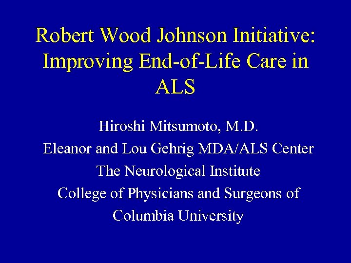 Robert Wood Johnson Initiative: Improving End-of-Life Care in ALS Hiroshi Mitsumoto, M. D. Eleanor