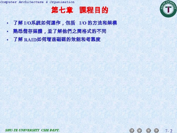 Computer Architecture & Organization 第七章 課程目的 • 了解 I/O系統如何運作，包括 I/O 的方法和架構 • 熟悉儲存媒體，並了解他們之間格式的不同 •