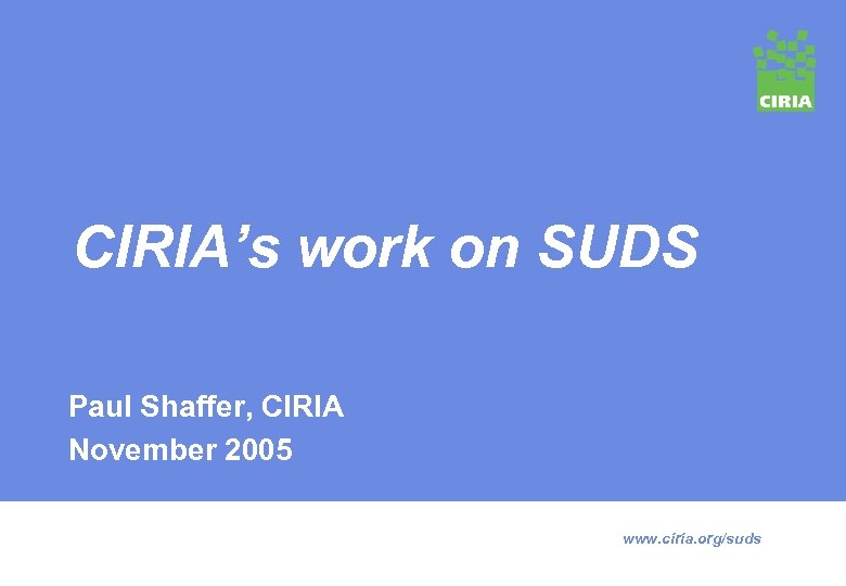 CIRIA’s work on SUDS Paul Shaffer, CIRIA November 2005 www. ciria. org/suds 