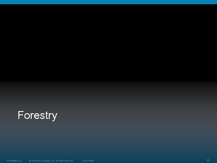 Forestry Presentation_ID © 2006 Cisco Systems, Inc. All rights reserved. Cisco Public 36 