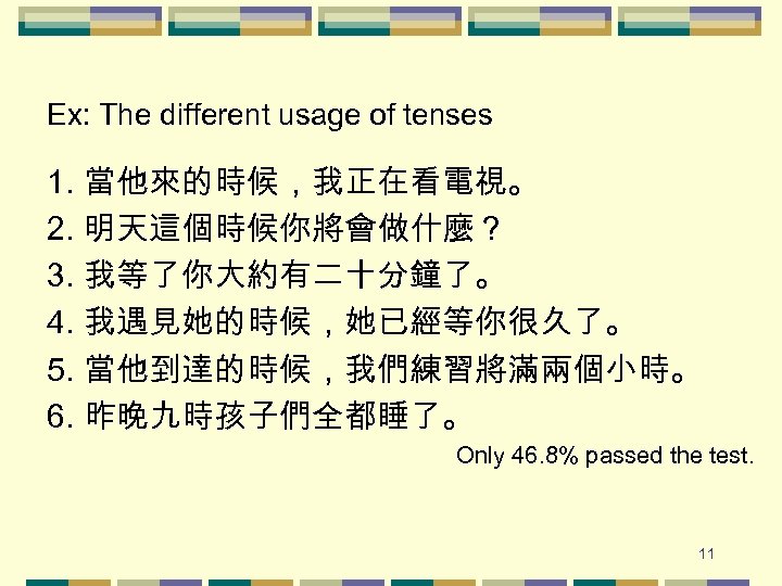 Ex: The different usage of tenses 1. 當他來的時候，我正在看電視。 2. 明天這個時候你將會做什麼？ 3. 我等了你大約有二十分鐘了。 4. 我遇見她的時候，她已經等你很久了。