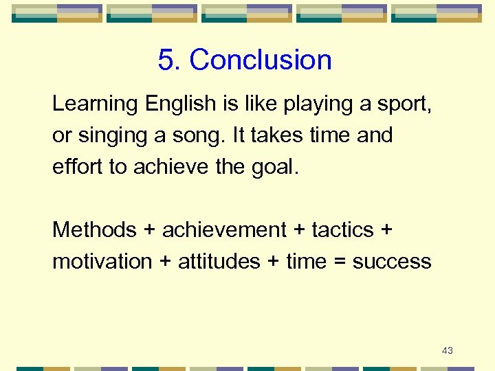 5. Conclusion Learning English is like playing a sport, or singing a song. It