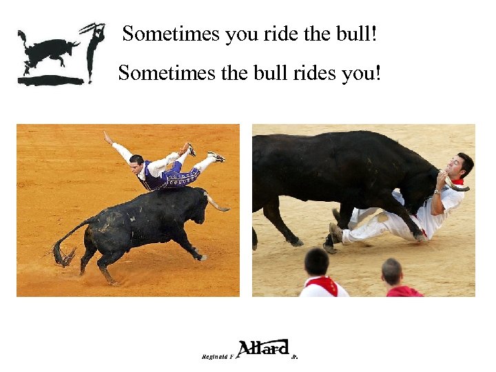 Sometimes you ride the bull! Sometimes the bull rides you! 