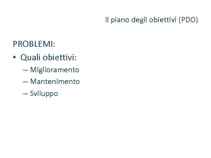 Il piano degli obiettivi (PDO) PROBLEMI: • Quali obiettivi: – Miglioramento – Mantenimento –