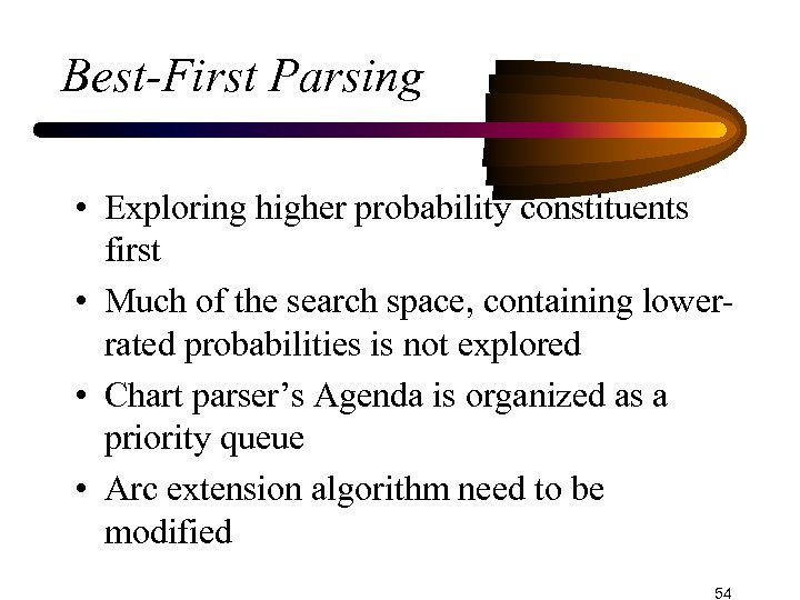 Best-First Parsing • Exploring higher probability constituents first • Much of the search space,