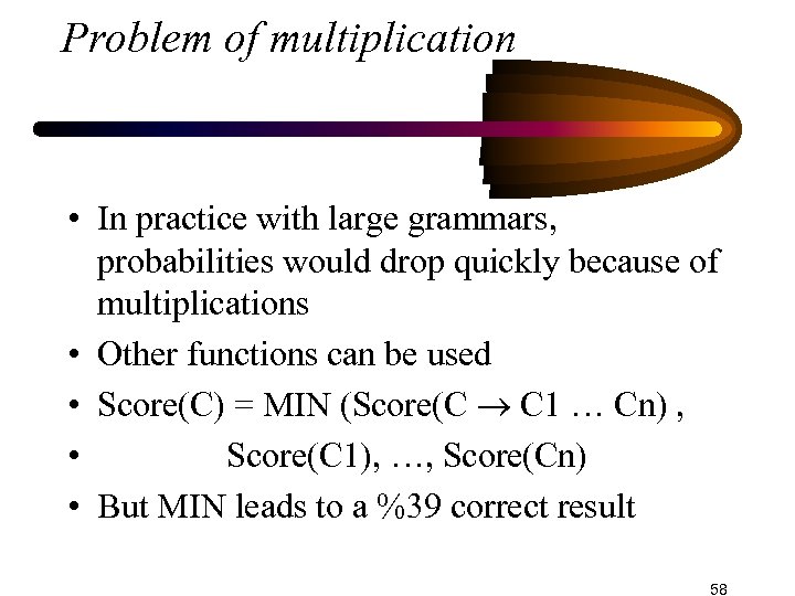 Problem of multiplication • In practice with large grammars, probabilities would drop quickly because