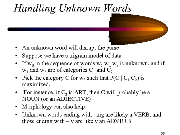 Handling Unknown Words • An unknown word will disrupt the parse • Suppose we