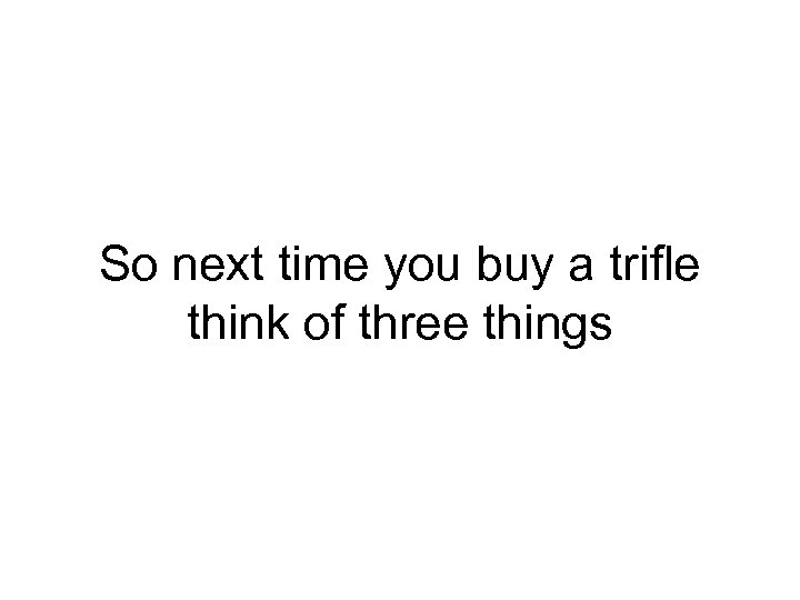 So next time you buy a trifle think of three things 