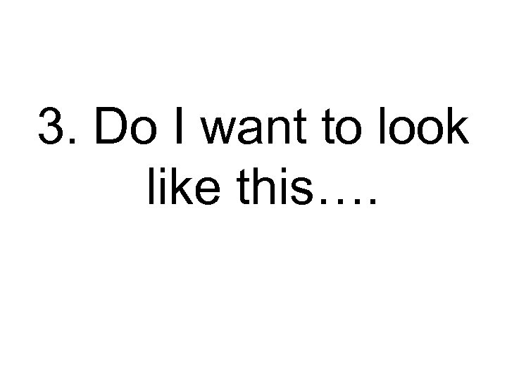 3. Do I want to look like this…. 