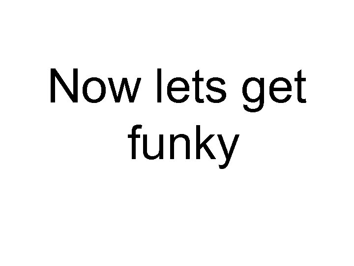 Now lets get funky 