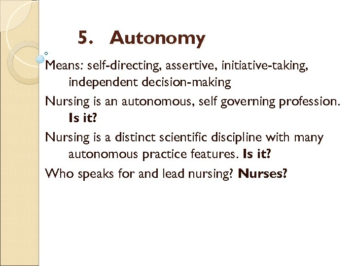 5. Autonomy Means: self-directing, assertive, initiative-taking, independent decision-making Nursing is an autonomous, self governing